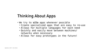 Thinking About Apps 
• We try to silo apps whenever possible 
• Create specialized apps that are easy to re-use 
• Allows for multiple languages for each need 
• Quickly and easily move between machines/ 
Spacebrew at SFPC - Brett Renfer 
networks when necessary 
• Allows for easy prototypes in the future! 
 