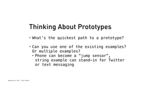 Thinking About Prototypes 
• What’s the quickest path to a prototype? 
• Can you use one of the existing examples? 
Or multiple examples? 
• Phone can become a “jump sensor”, 
Spacebrew at SFPC - Brett Renfer 
string example can stand-in for Twitter 
or text messaging 
 