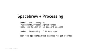 Spacebrew + Processing 
• install the library at 
~/Documents/Processing/libraries 
(make the folder if it doesn’t exist!) 
• restart Processing if it was open 
• open the spacebrew_base example to get started! 
Spacebrew at SFPC - Brett Renfer 
 