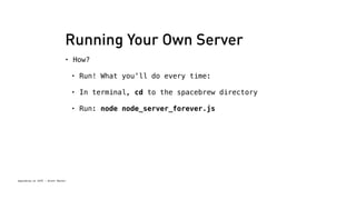 Running Your Own Server 
• How? 
Spacebrew at SFPC - Brett Renfer 
• Run! What you’ll do every time: 
• In terminal, cd to the spacebrew directory 
• Run: node node_server_forever.js 
 