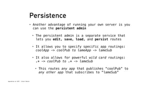 Persistence 
• Another advantage of running your own server is you 
can use the persistent admin 
• The persistent admin is a separate service that 
Spacebrew at SFPC - Brett Renfer 
lets you edit, save, load, and persist routes 
• It allows you to specify specific app routings: 
coolApp -> coolPub to lameApp -> lameSub 
• It also allows for powerful wild card routings: 
.* -> coolPub to .* -> lameSub 
• This routes any app that publishes “coolPub” to 
any other app that subscribes to “lameSub” 
 
