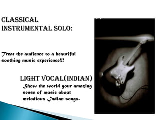 CLASSICAL
INSTRUMENTAL SOLO:


Treat the audience to a beautiful
soothing music experience!!!


        Light vocal(indian)
         Show the world your amazing
         sense of music about
         melodious Indian songs.
 