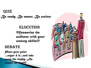 QUIZ
Be ready. Be smart. Be noticed!


           elocution
         Mesmerize the
         audience with your
         oratory skills!!!
  debate
  Place your point
  …argue 4 it…and take
  away the trophy. As
  simple as that!!!!
 