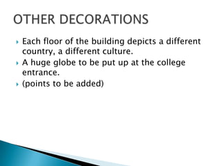    Each floor of the building depicts a different
    country, a different culture.
   A huge globe to be put up at the college
    entrance.
   (points to be added)
 