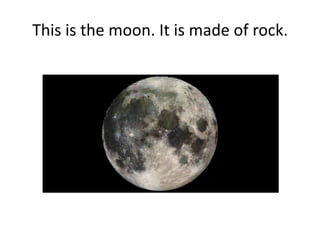 This is the moon. It is made of rock.
 
