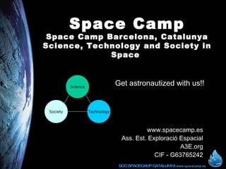 Space Camp Space Camp Barcelona, Catalunya Science, Technology and Society in Space   www.spacecamp.es Ass. Est. Exploració Espacial A3E.org CIF - G63765242 Get astronautized with us!! Science Society Technology 