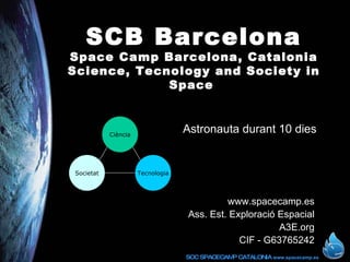 SCB Barcelona Space Camp Barcelona Ciència, Tecnologia i Societat www.spacecamp.es Ass. Est. Exploració Espacial A3E.org CIF - G63765242 Astronauta durant 10 dies Ciència Societat Tecnologia 