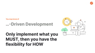 …-Driven Development
Only implement what you
MUST, then you have the
flexibility for HOW
You may know of
 