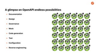 A glimpse on OpenAPI endless possibilities
● Documentation
● Design
● Governance
● Mock
● Code generation
● Test
● Configuration
● Reverse engineering
 