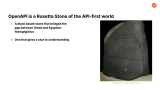 OpenAPI is a Rosetta Stone of the API-first world
● A black basalt stone that bridged the
gap between Greek and Egyptian
hieroglyphics
● One that gives a clue to understanding
Photo by Hans Hillewaert
 