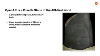 OpenAPI is a Rosetta Stone of the API-first world
● A bridge between people, between API
tools
● Gives an understanding of API yet to
come, APIs you created, APIs other
created
Photo by Hans Hillewaert
 