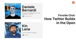 HEAD OF DEVELOPER ADVOCACY AND
COMMUNITY, TWITTER
Daniele
Bernardi
CHIEF EVANGELIST, POSTMAN
Kin
Lane
@kinlane
Fireside Chat:
How Twitter Builds
in the Open
@i_am_daniele
 