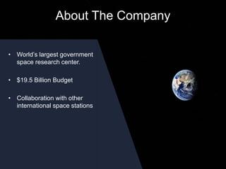 • World’s largest government
space research center.
• $19.5 Billion Budget
• Collaboration with other
international space stations
About The Company
 