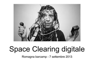 Romagna barcamp - 7 settembre 2013
Space Clearing digitale
 