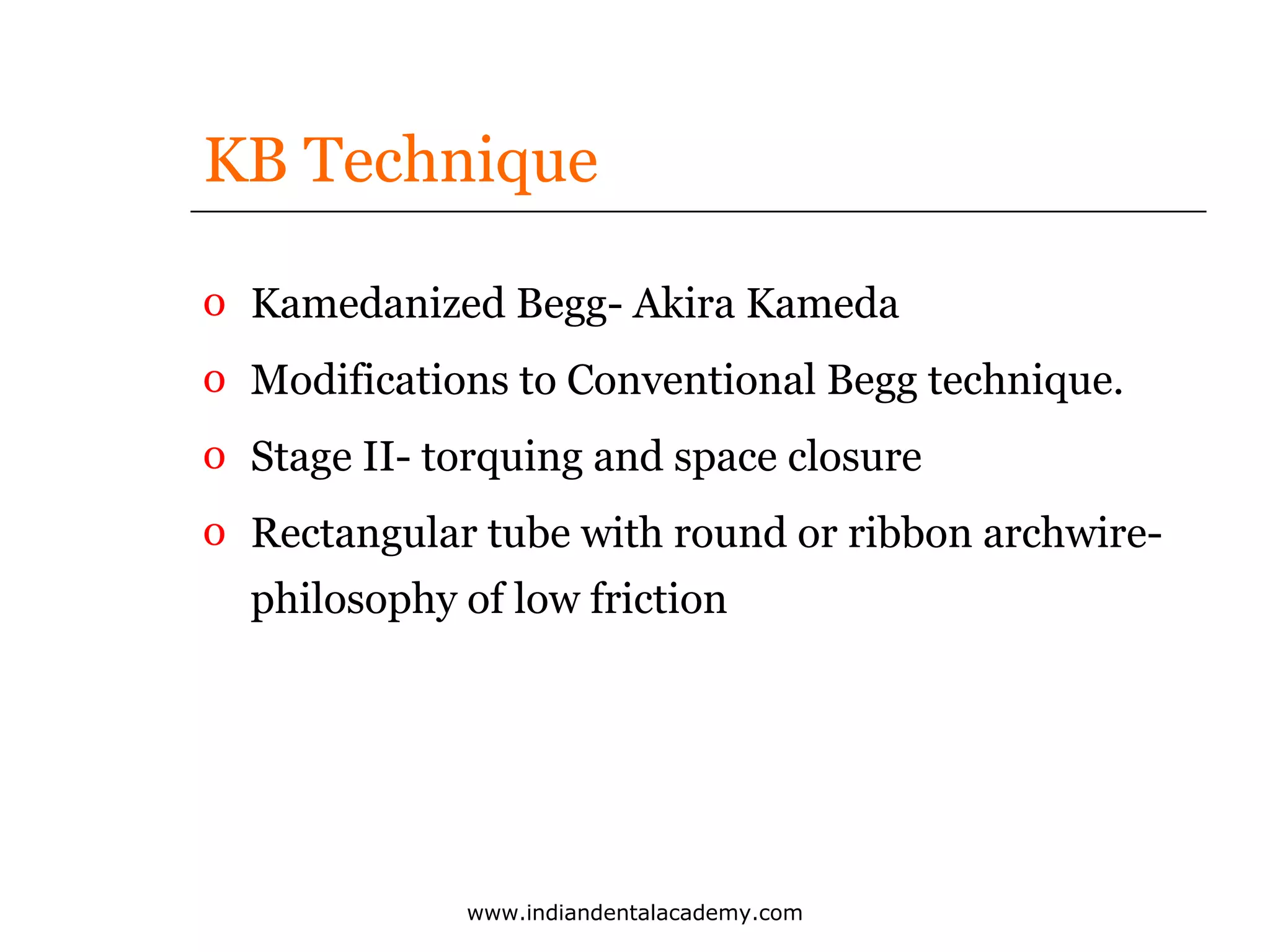 KB Technique
o Kamedanized Begg- Akira Kameda
o Modifications to Conventional Begg technique.
o Stage II- torquing and space closure
o Rectangular tube with round or ribbon archwirephilosophy of low friction

www.indiandentalacademy.com

 