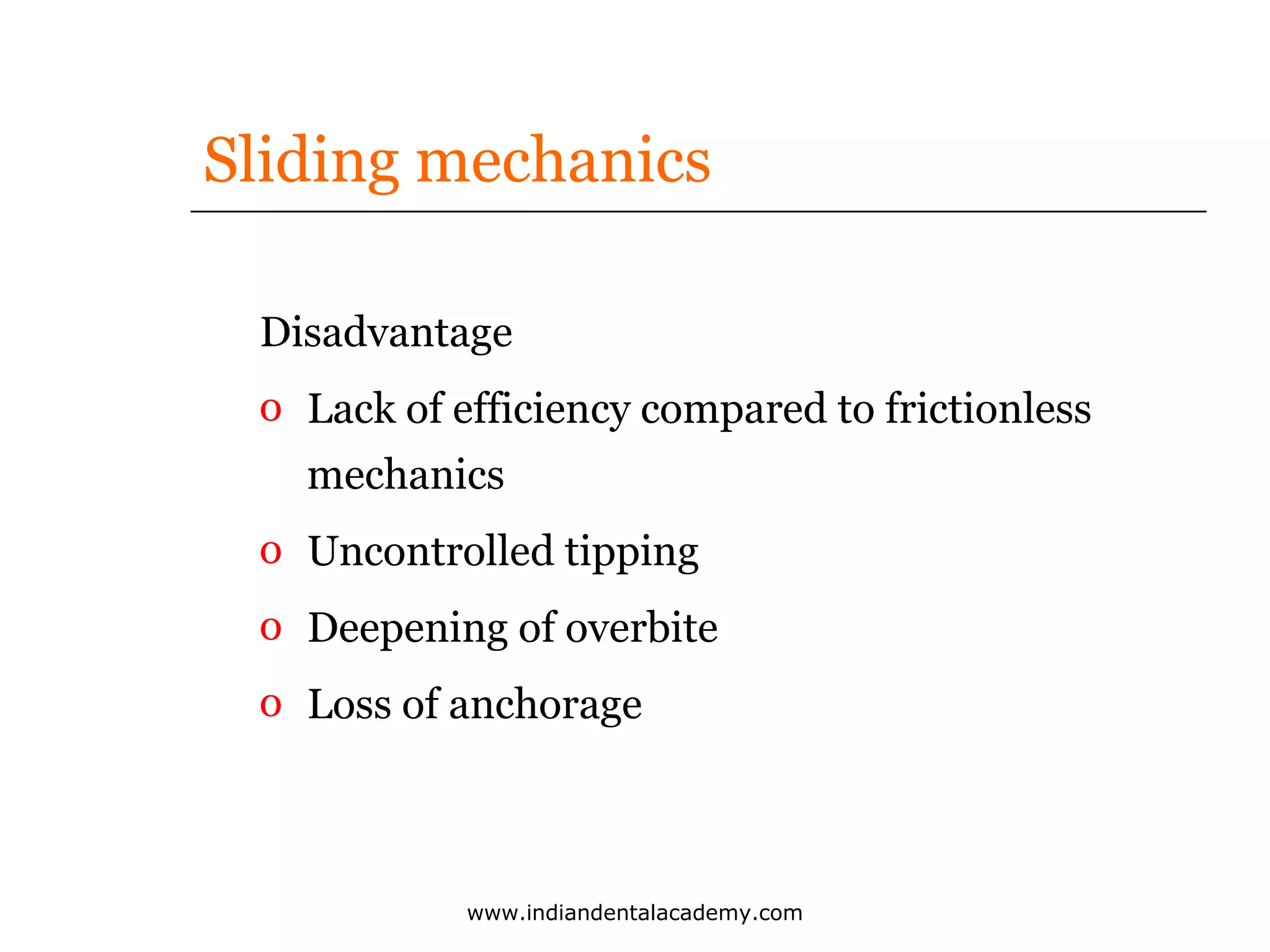 Sliding mechanics
Disadvantage
o Lack of efficiency compared to frictionless
mechanics
o Uncontrolled tipping
o Deepening of overbite
o Loss of anchorage

www.indiandentalacademy.com

 