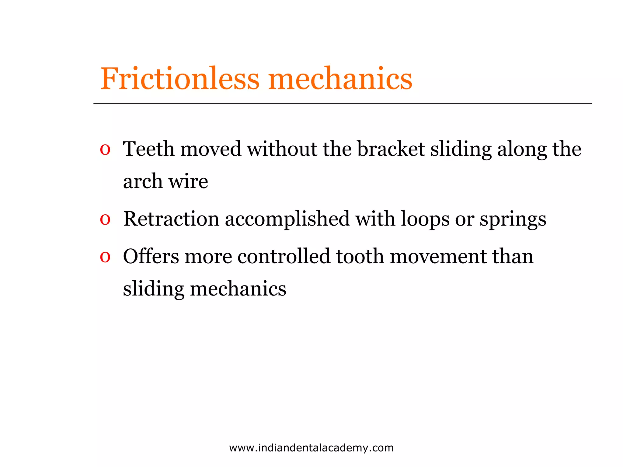Frictionless mechanics
o Teeth moved without the bracket sliding along the
arch wire
o Retraction accomplished with loops or springs
o Offers more controlled tooth movement than
sliding mechanics

www.indiandentalacademy.com

 