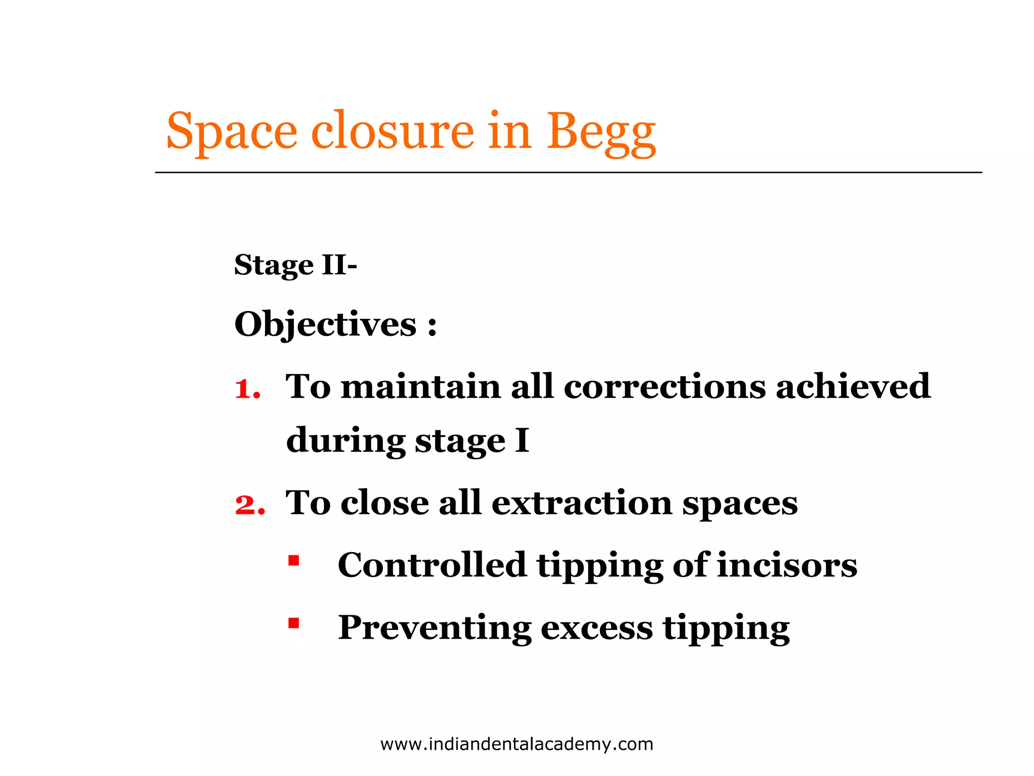 Space closure in Begg
Stage II-

Objectives :
1. To maintain all corrections achieved
during stage I
2. To close all extraction spaces


Controlled tipping of incisors



Preventing excess tipping
www.indiandentalacademy.com

 