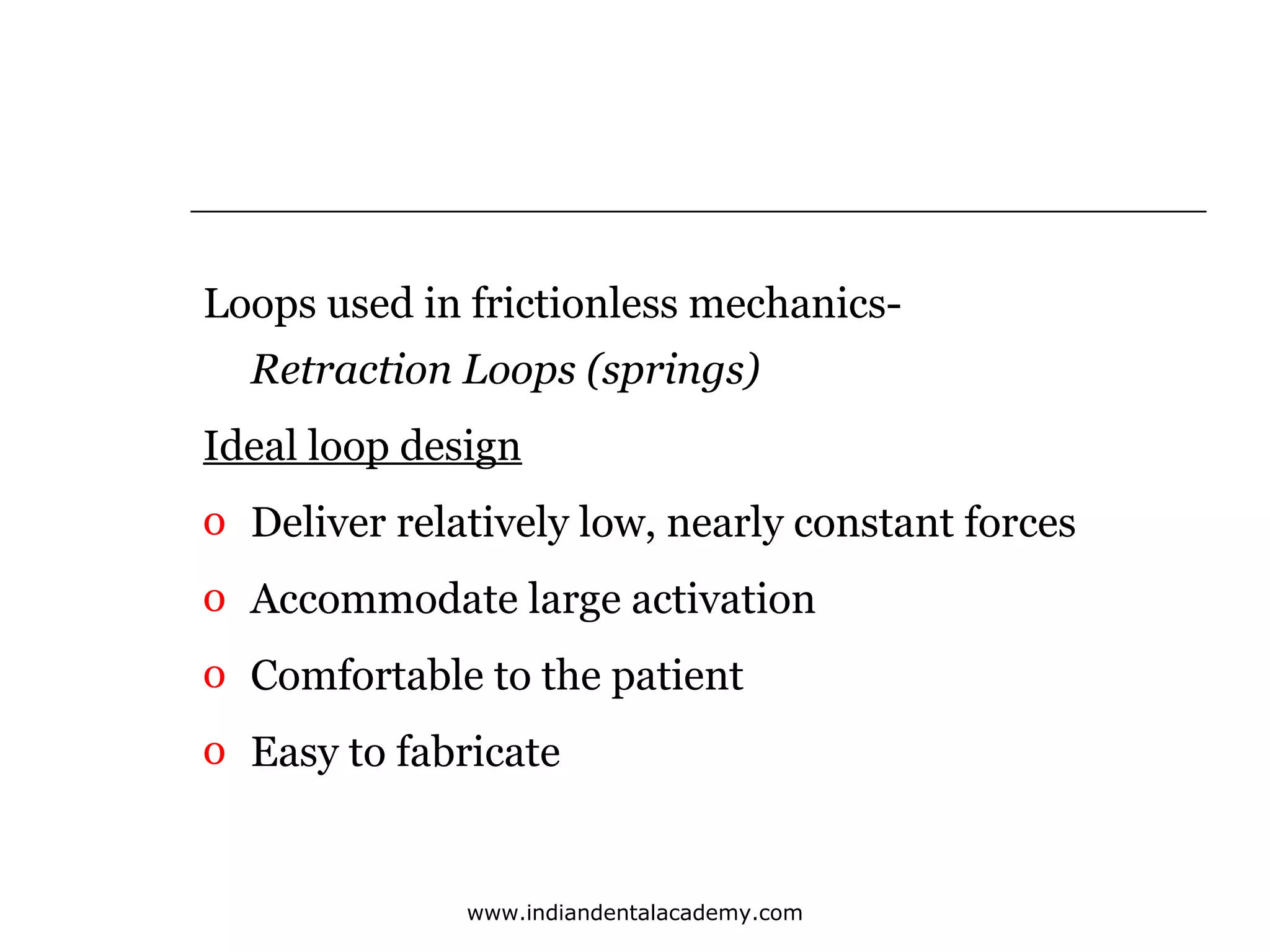 Loops used in frictionless mechanicsRetraction Loops (springs)
Ideal loop design
o Deliver relatively low, nearly constant forces
o Accommodate large activation
o Comfortable to the patient
o Easy to fabricate

www.indiandentalacademy.com

 