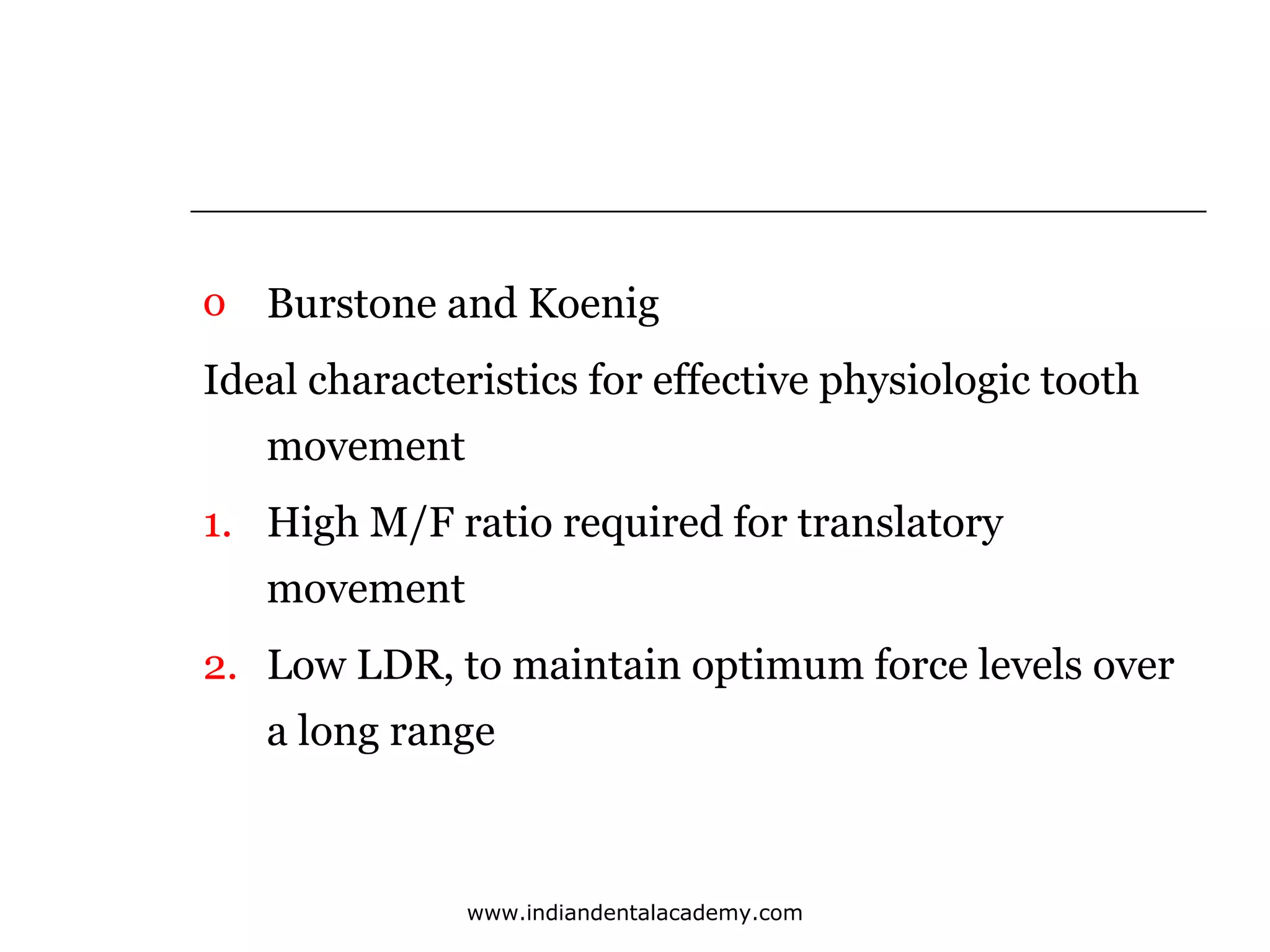 o Burstone and Koenig
Ideal characteristics for effective physiologic tooth
movement
1. High M/F ratio required for translatory
movement
2. Low LDR, to maintain optimum force levels over
a long range

www.indiandentalacademy.com

 