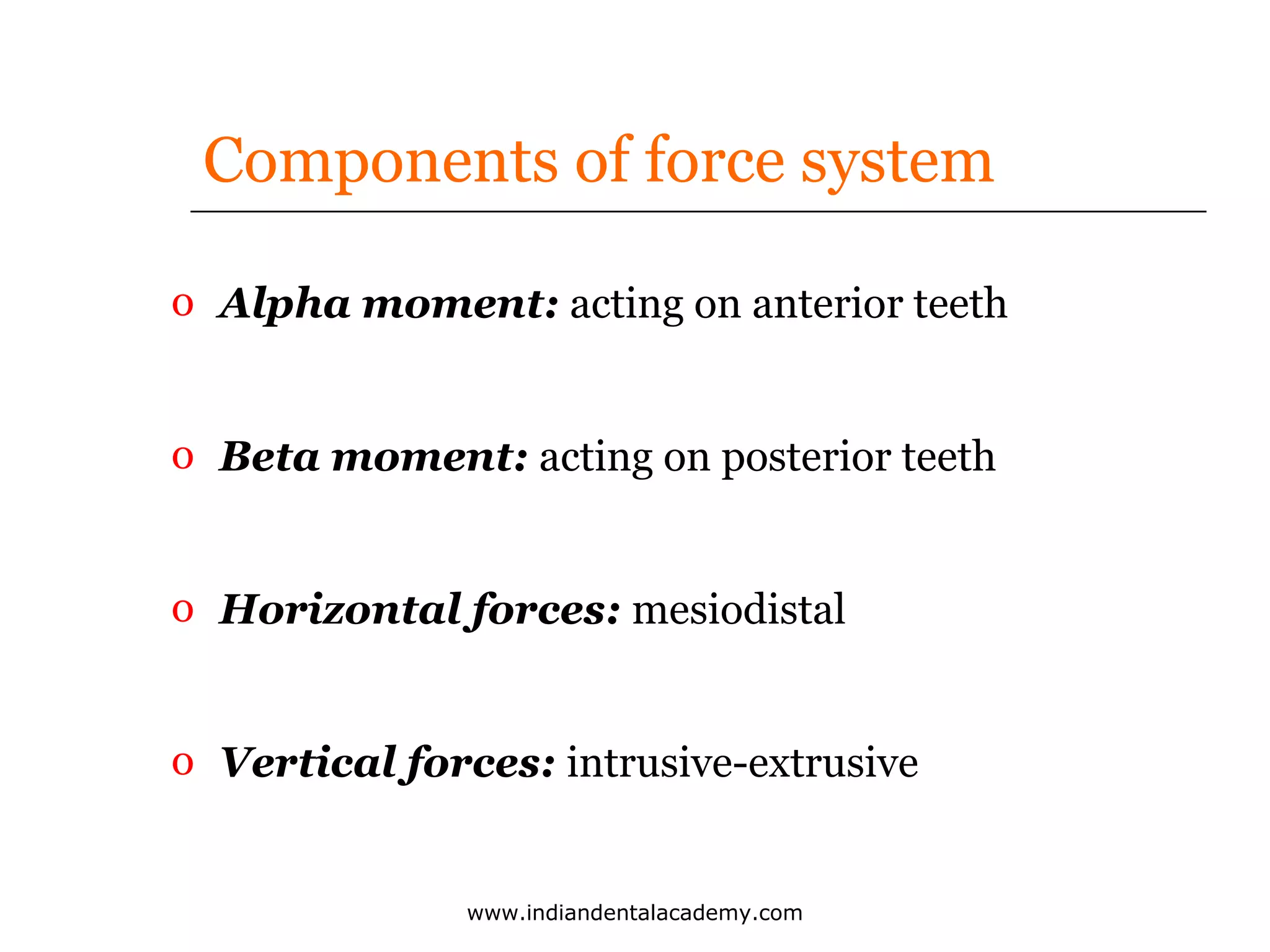 Components of force system
o Alpha moment: acting on anterior teeth
o Beta moment: acting on posterior teeth
o Horizontal forces: mesiodistal
o Vertical forces: intrusive-extrusive

www.indiandentalacademy.com

 