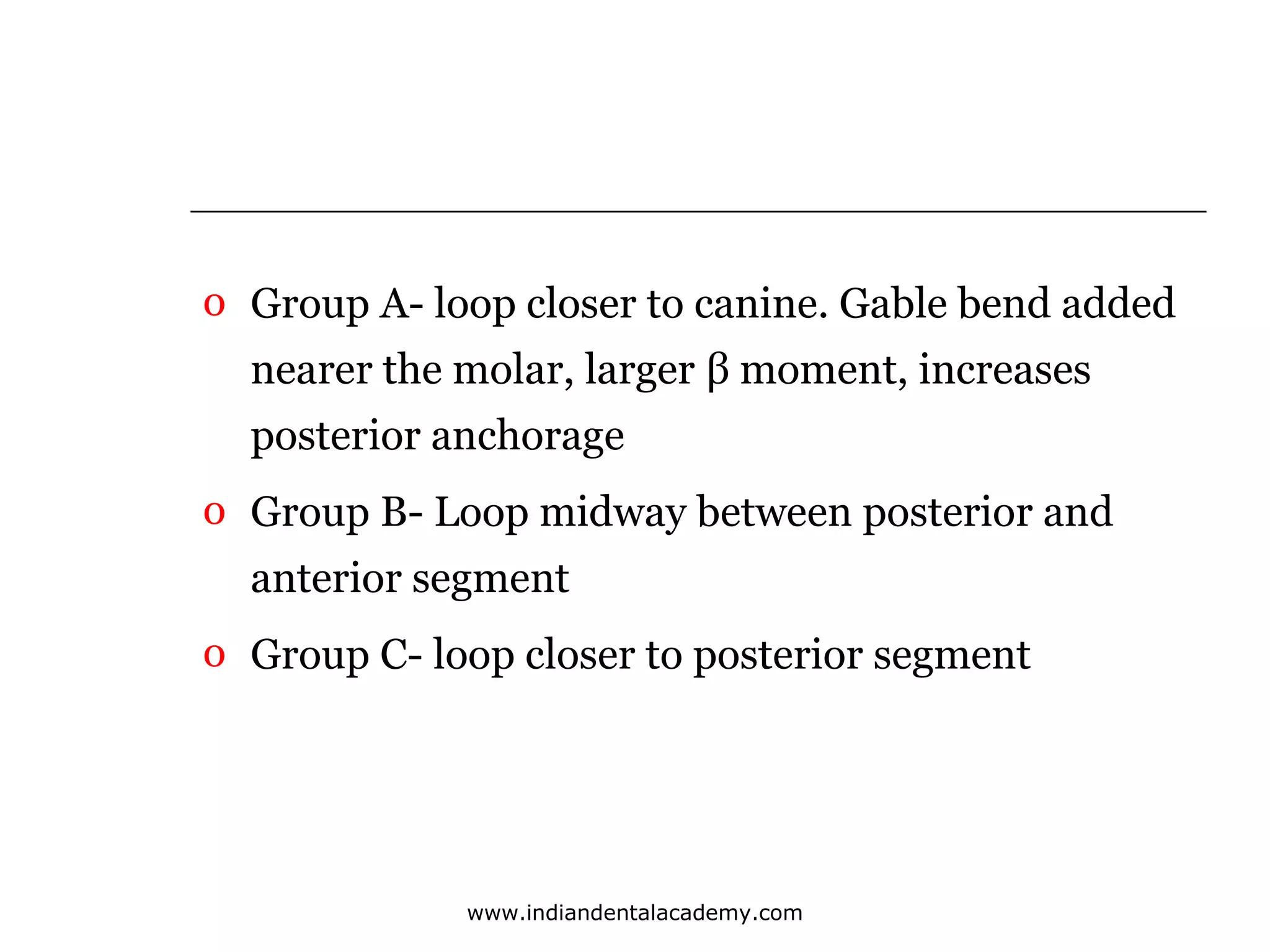 o Group A- loop closer to canine. Gable bend added
nearer the molar, larger β moment, increases
posterior anchorage
o Group B- Loop midway between posterior and
anterior segment
o Group C- loop closer to posterior segment

www.indiandentalacademy.com

 
