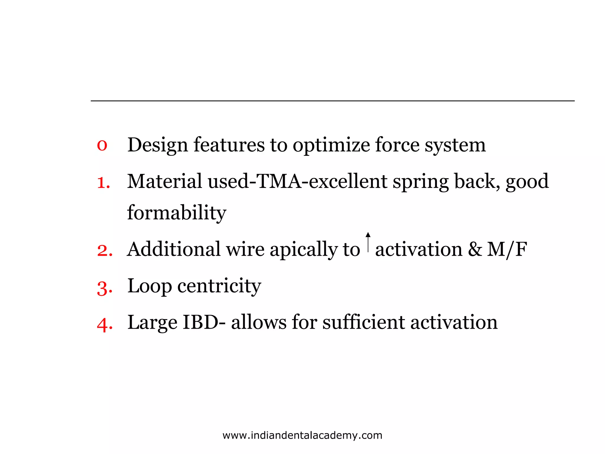 o Design features to optimize force system
1. Material used-TMA-excellent spring back, good
formability
2. Additional wire apically to activation & M/F
3. Loop centricity
4. Large IBD- allows for sufficient activation

www.indiandentalacademy.com

 