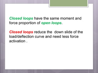Closed loops have the same moment and
force proportion of open loops.
Closed loops reduce the down slide of the
load/deflection curve and need less force
activation .
 