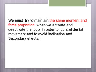 We must try to maintain the same moment and
force proportion when we activate and
deactivate the loop, in order to control dental
movement and to avoid inclination and
Secondary effects.
 