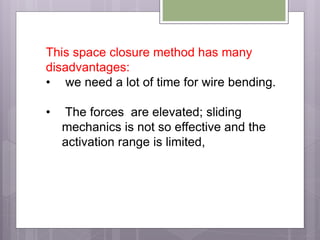 This space closure method has many
disadvantages:
• we need a lot of time for wire bending.
• The forces are elevated; sliding
mechanics is not so effective and the
activation range is limited,
 