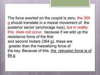 The force exerted on the cuspid is zero, the 300
g should translate in a mesial movement of the
posterior sector (anchorage loss), but in reality
this does not occur, because if we add up the
resistance force of the first
and second molars (364 g), these are
greater than the mesializing force of
the key. Because of this, the retrusion force is of
64 g
 
