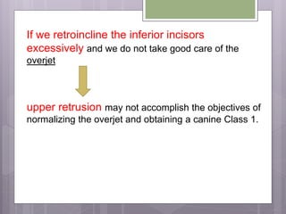 If we retroincline the inferior incisors
excessively and we do not take good care of the
overjet
upper retrusion may not accomplish the objectives of
normalizing the overjet and obtaining a canine Class 1.
 