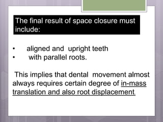 • aligned and upright teeth
• with parallel roots.
This implies that dental movement almost
always requires certain degree of in-mass
translation and also root displacement.
The final result of space closure must
include:
 