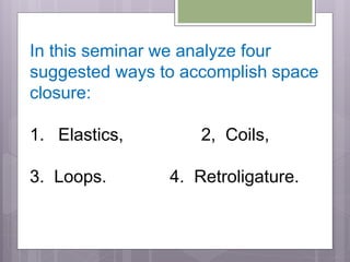 In this seminar we analyze four
suggested ways to accomplish space
closure:
1. Elastics, 2, Coils,
3. Loops. 4. Retroligature.
 
