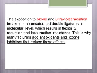 The exposition to ozone and ultraviolet radiation
breaks up the unsaturated double ligatures at
molecular level, which results in flexibility
reduction and less traction resistance, This is why
manufacturers add antioxidants and ozone
inhibitors that reduce these effects.
 
