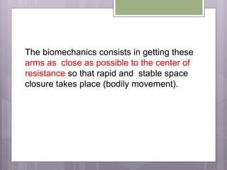The biomechanics consists in getting these
arms as close as possible to the center of
resistance so that rapid and stable space
closure takes place (bodily movement).
 