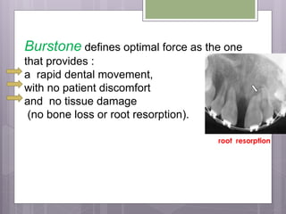 Burstone defines optimal force as the one
that provides :
a rapid dental movement,
with no patient discomfort
and no tissue damage
(no bone loss or root resorption).
 