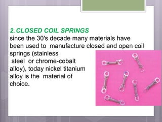 2.CLOSED COIL SPRINGS
since the 30's decade many materials have
been used to manufacture closed and open coil
springs (stainless
steel or chrome-cobalt
alloy), today nickel titanium
alloy is the material of
choice.
 