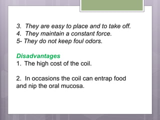 3. They are easy to place and to take off.
4. They maintain a constant force.
5- They do not keep foul odors.
Disadvantages
1. The high cost of the coil.
2. In occasions the coil can entrap food
and nip the oral mucosa.
 