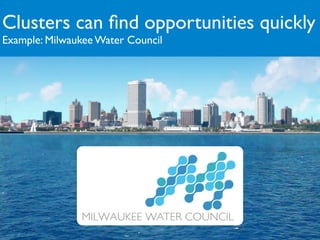 Clusters can ﬁnd opportunities quickly
Example: Milwaukee Water Council
 