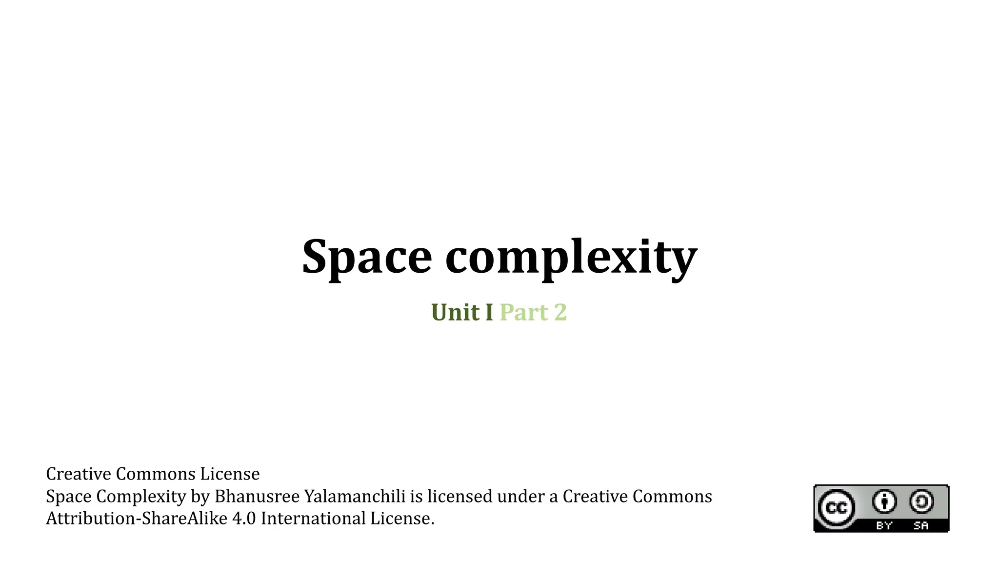 Space complexity
Unit I Part 2
Creative Commons License
Space Complexity by Bhanusree Yalamanchili is licensed under a Creative Commons
Attribution-ShareAlike 4.0 International License.
 