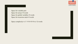 Space for variable part:
Space for arrays=0 words
Space for global variables=0 words
Space for recursion stack=0 words
Space complexity=c+3 +0+0+0+0=(c+3) words
 