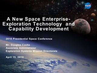 A New Space Enterprise- Exploration Technology  and Capability Development 2010 Presidential Space Conference Mr. Douglas Cooke Associate Administrator Exploration Systems Mission Directorate April 15, 2010 