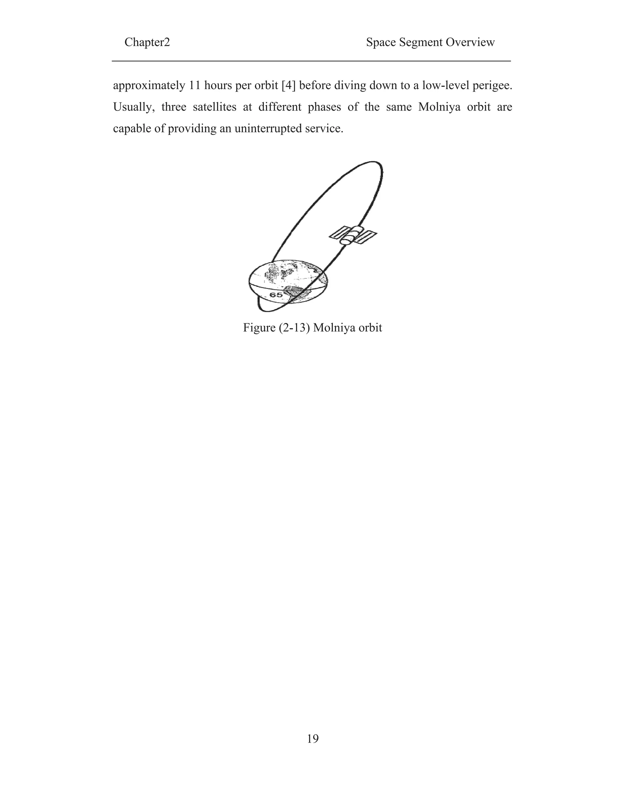 Chapter2 Space Segment Overview
19
approximately 11 hours per orbit [4] before diving down to a low-level perigee.
Usually, three satellites at different phases of the same Molniya orbit are
capable of providing an uninterrupted service.
Figure (2-13) Molniya orbit
 