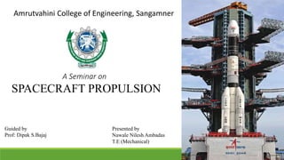 A Seminar on
SPACECRAFT PROPULSION
Guided by
Prof: Dipak S.Bajaj
Presented by
Nawale Nilesh Ambadas
T.E (Mechanical)
1
Amrutvahini College of Engineering, Sangamner
 