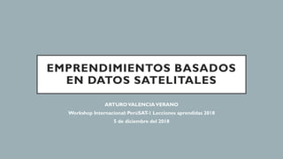 EMPRENDIMIENTOS BASADOS
EN DATOS SATELITALES
ARTUROVALENCIAVERANO
Workshop Internacional: PerúSAT-1 Lecciones aprendidas 2018
5 de diciembre del 2018
 