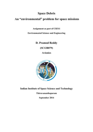 Space Debris
An “environmental” problem for space missions
Assignment as part of CH311
Environmental Science and Engineering
D. Pramod Reddy
(SC12B079)
Avionics
Indian Institute of Space Science and Technology
Thiruvananthapuram
September 2014
 
