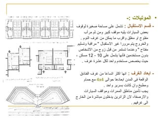 ‫• الموتيل ت :-‬
‫-‬

‫قسم التستقبال : تشمل على مساحة صغيرة لوقوف‬
‫بعض السيارات يليه موقف كبير ومن ثم مرأب‬
‫مفتوح او مغلق واقرب ما يمكن من غرف النوم .‬
‫والخروج يتم مرورا غير التستقبال " مراقبة وتسليم‬
‫مفتاح " وعندما تستمر من قبل زوج من الخشخاص‬
‫بدون مستخدمين فأنها يشمل على 01 - 21 مسكن ،‬
‫حيث يخصص مستخدم واحد لكل عشرة غرف .‬

‫-‬

‫ابعاد الغرف : انها اكثر اتساعا من غرف الفنادق‬
‫الواقعة فى المدن ابعادها حوالى 4‪ 4x‬مع حمام‬
‫ومطبخ وان كانت بسرير واحد .‬
‫يجب تأمين مناطق الممرات ومواقف السيارات‬
‫والرصفة، لن الزائرين يدخلون مباخشرة من الخارج‬
‫الى غرفهم .‬

 