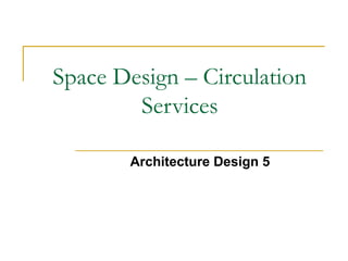 Space Design – Circulation
Services
Architecture Design 5

 