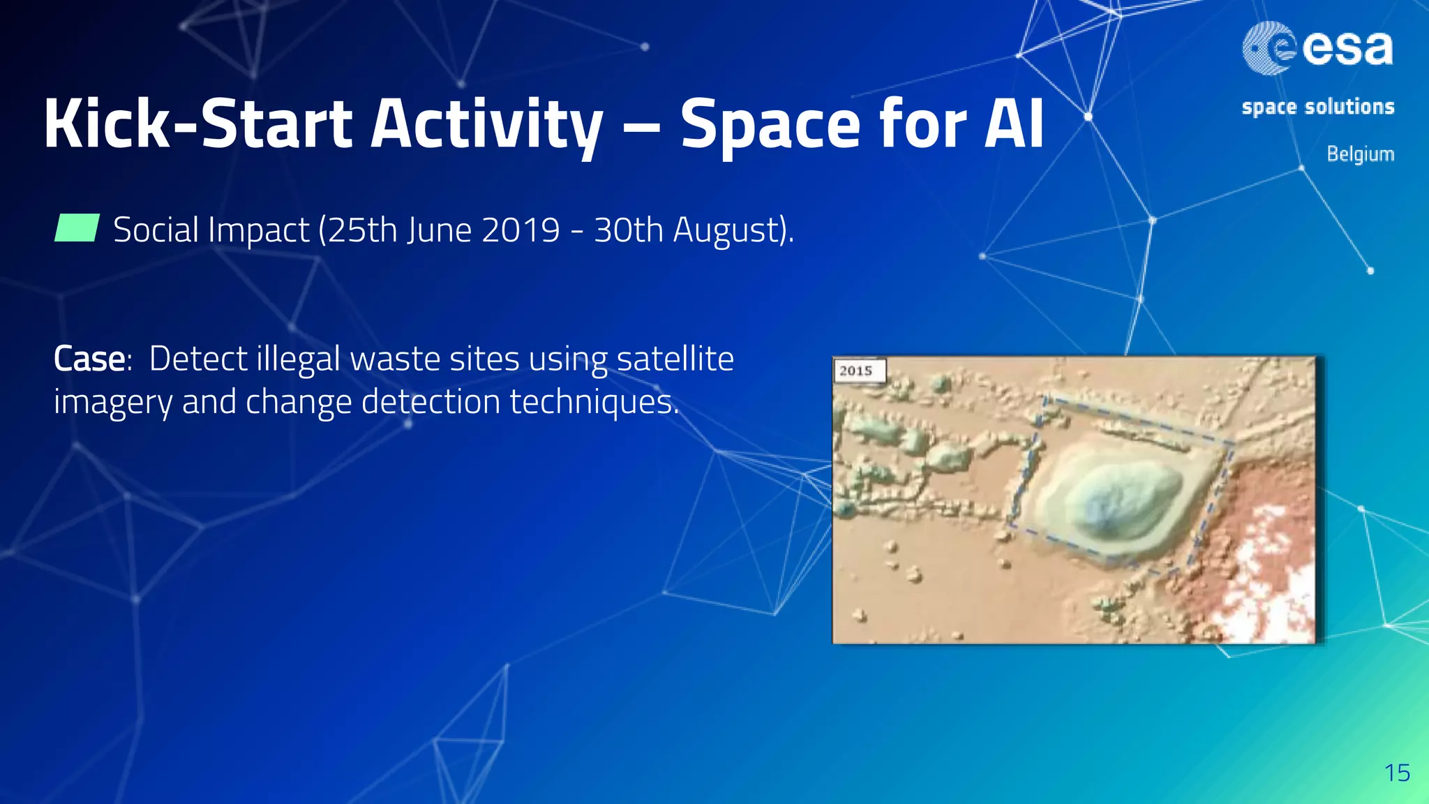 Kick-Start Activity – Space for AI
▰ Social Impact (25th June 2019 - 30th August).
Case: Detect illegal waste sites using satellite
imagery and change detection techniques.
15
 